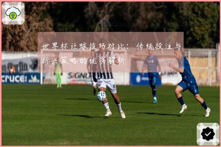 世界杯让球技巧对比：传统投注与新兴策略的优劣解析