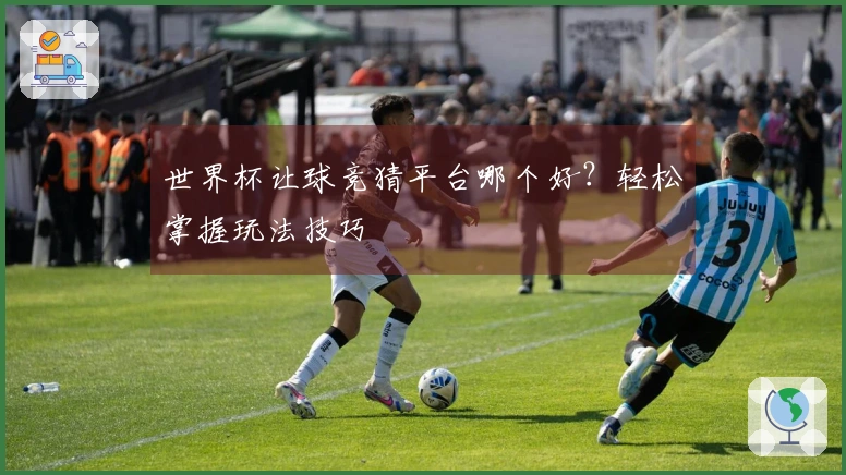 世界杯让球竞猜平台哪个好？轻松掌握玩法技巧
