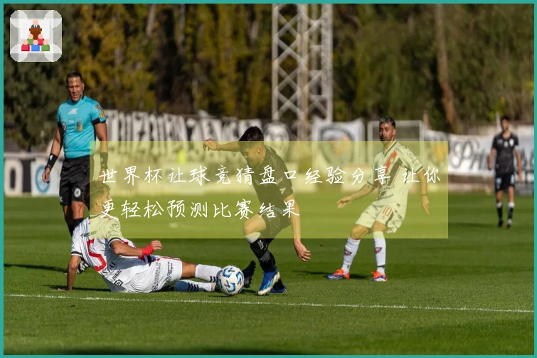 世界杯让球竞猜盘口经验分享 让你更轻松预测比赛结果