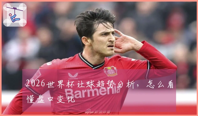2026世界杯让球趋势分析，怎么看懂盘口变化