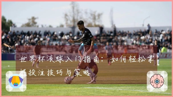 世界杯滚球入门指南：如何轻松掌握投注技巧与策略
