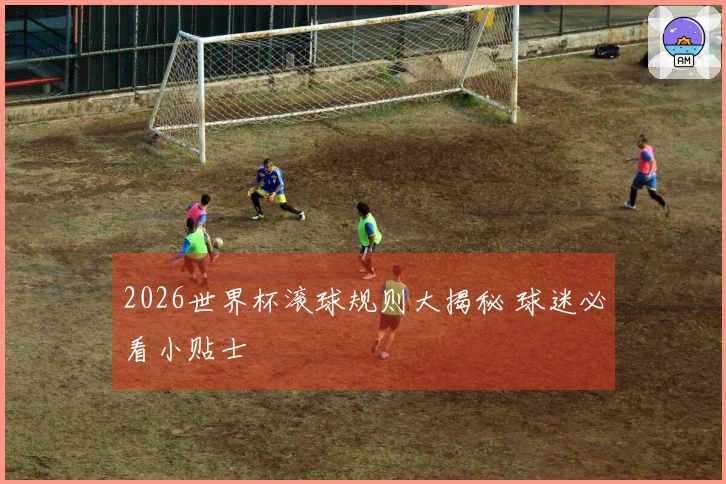 2026世界杯滚球规则大揭秘 球迷必看小贴士
