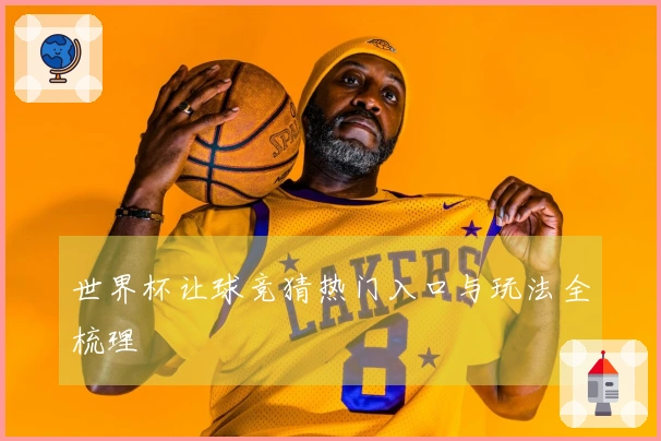 世界杯让球竞猜热门入口与玩法全梳理