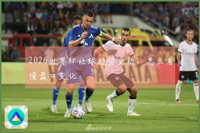 2026世界杯让球趋势分析，怎么看懂盘口变化