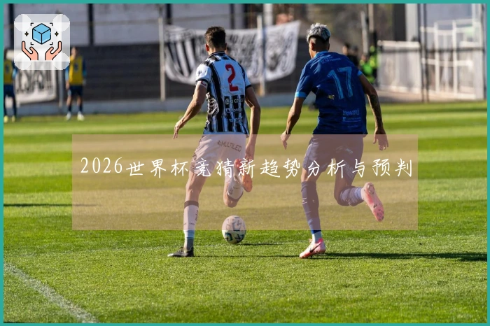 2026世界杯竞猜新趋势分析与预判