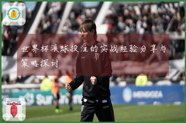 世界杯滚球投注的实战经验分享与策略探讨