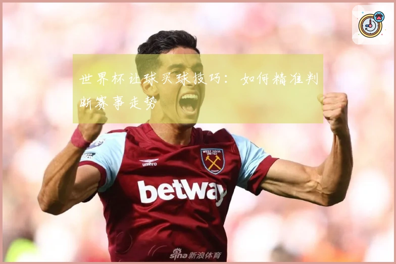 世界杯让球买球技巧：如何精准判断赛事走势