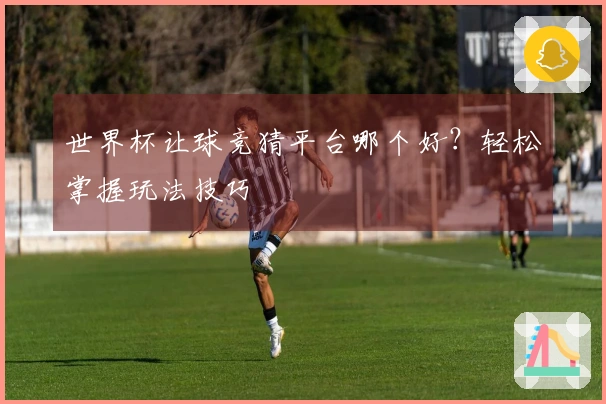 世界杯让球竞猜平台哪个好？轻松掌握玩法技巧