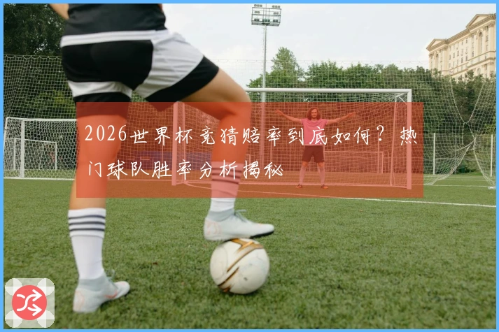 2026世界杯竞猜赔率到底如何？热门球队胜率分析揭秘