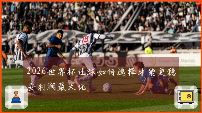 2026世界杯让球如何选择才能更稳妥利润最大化