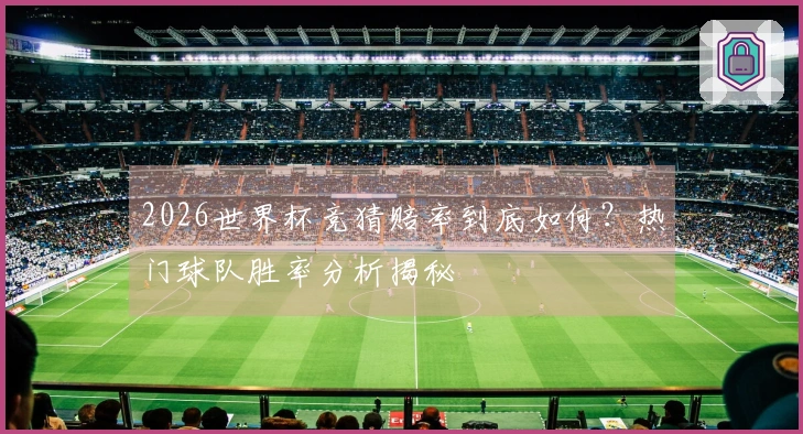 2026世界杯竞猜赔率到底如何？热门球队胜率分析揭秘