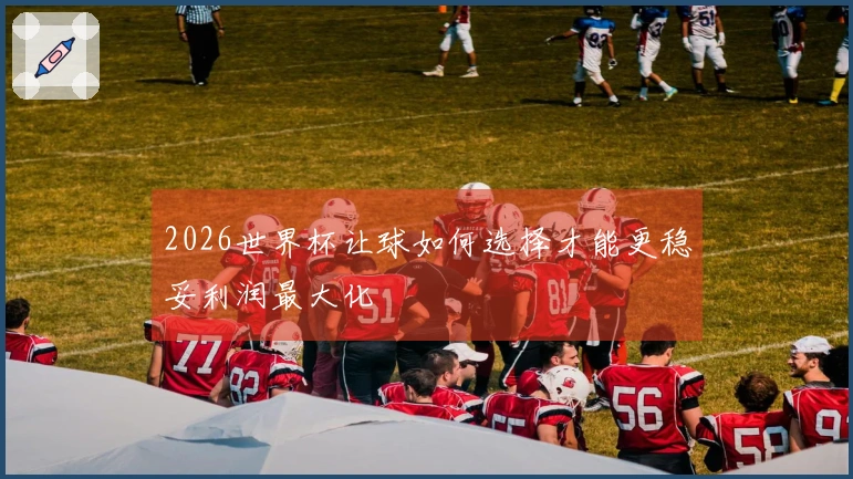2026世界杯让球如何选择才能更稳妥利润最大化