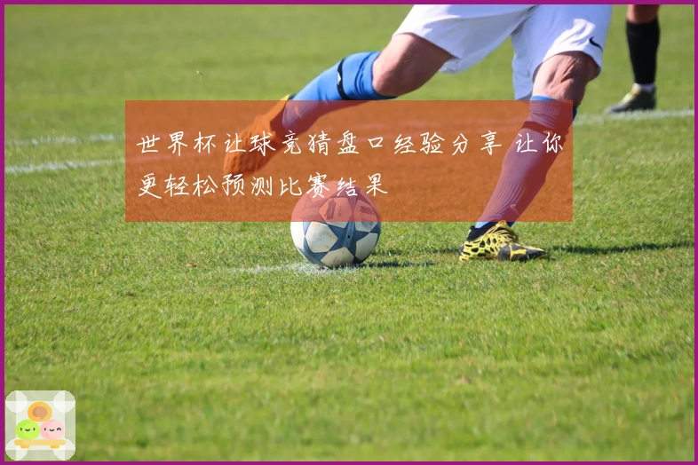 世界杯让球竞猜盘口经验分享 让你更轻松预测比赛结果