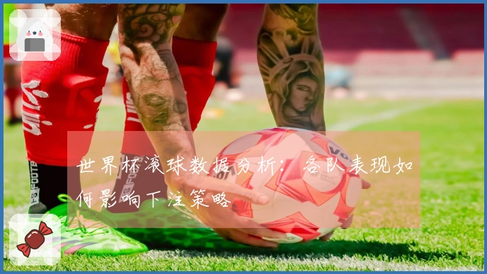 世界杯滚球数据分析：各队表现如何影响下注策略