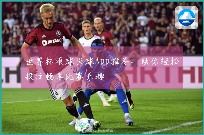 世界杯滚球买球App推荐，助你轻松投注畅享比赛乐趣